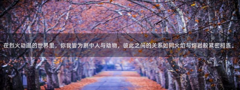 omofun动漫共和国下载最新版本：在烈火动漫的世界里，你我皆为剧中人与动物，彼此之间的关系如同火焰与熔岩般紧密相连。