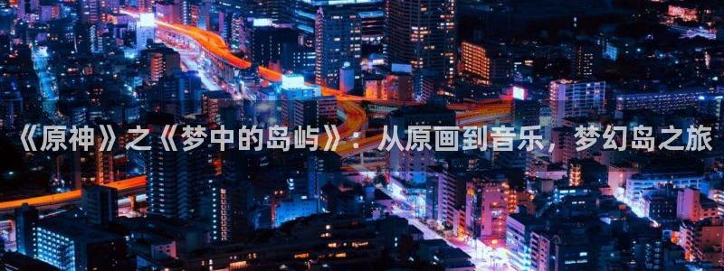 omofun动漫app：《原神》之《梦中的岛屿》：从原画到音乐，梦幻岛之旅